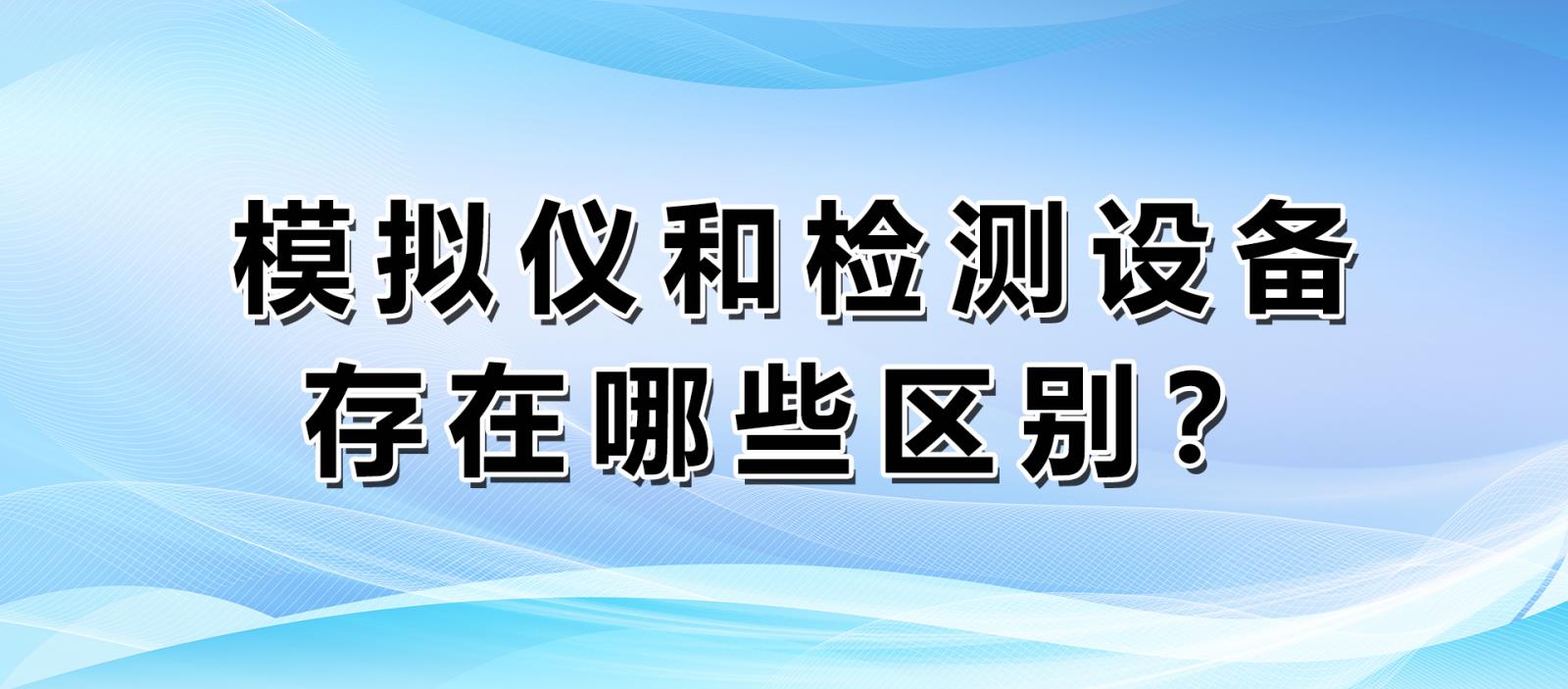 模擬儀和檢測(cè)設(shè)備存在哪些區(qū)別？